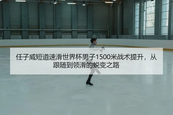 任子威短道速滑世界杯男子1500米战术提升，从跟随到领滑的蜕变之路