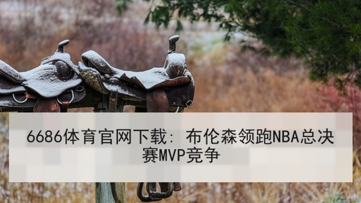 6686体育官网下载: 布伦森领跑NBA总决赛MVP竞争
