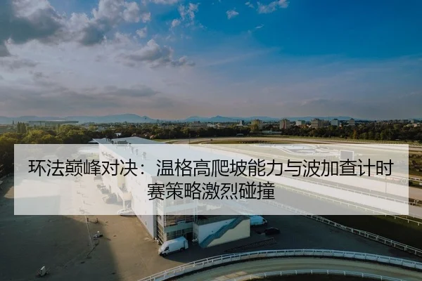 环法巅峰对决：温格高爬坡能力与波加查计时赛策略激烈碰撞