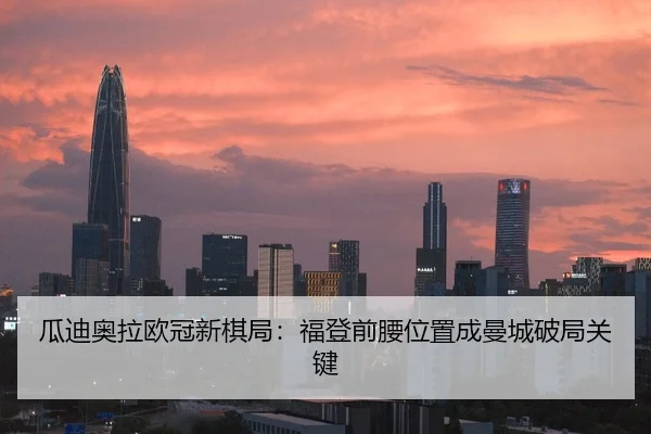 瓜迪奥拉欧冠新棋局：福登前腰位置成曼城破局关键