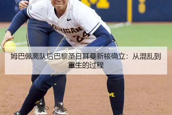 姆巴佩离队后巴黎圣日耳曼新核确立：从混乱到重生的过程