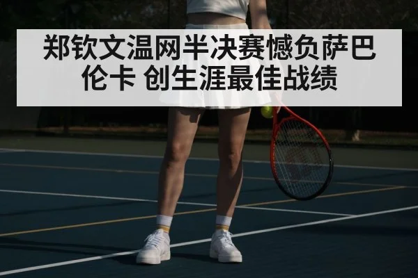 郑钦文温网半决赛憾负萨巴伦卡 创生涯最佳战绩