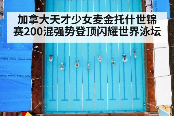 加拿大天才少女麦金托什世锦赛200混强势登顶闪耀世界泳坛