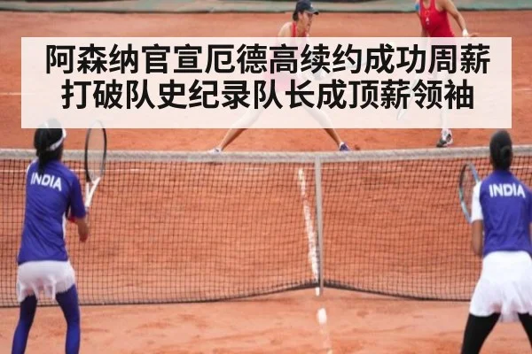 阿森纳官宣厄德高续约成功周薪打破队史纪录队长成顶薪领袖
